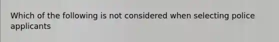 Which of the following is not considered when selecting police applicants