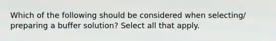 Which of the following should be considered when selecting/ preparing a buffer solution? Select all that apply.