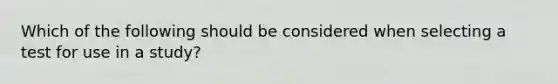 Which of the following should be considered when selecting a test for use in a study?