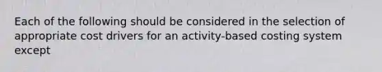 Each of the following should be considered in the selection of appropriate cost drivers for an activity-based costing system except