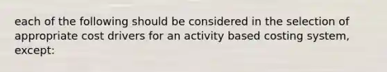 each of the following should be considered in the selection of appropriate cost drivers for an activity based costing system, except: