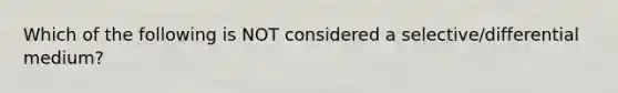 Which of the following is NOT considered a selective/differential medium?