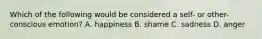 Which of the following would be considered a self- or other-conscious emotion? A. happiness B. shame C. sadness D. anger