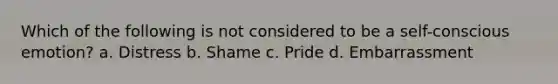 Which of the following is not considered to be a self-conscious emotion? a. Distress b. Shame c. Pride d. Embarrassment