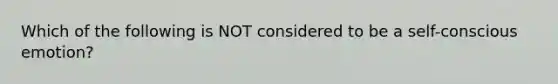 Which of the following is NOT considered to be a self-conscious emotion?