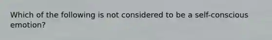 Which of the following is not considered to be a self-conscious emotion?