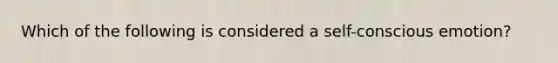 Which of the following is considered a self-conscious emotion?