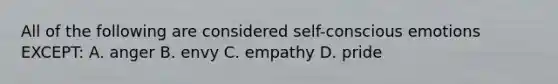 All of the following are considered self-conscious emotions EXCEPT: A. anger B. envy C. empathy D. pride