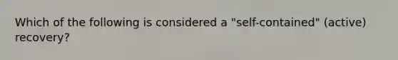 Which of the following is considered a "self-contained" (active) recovery?