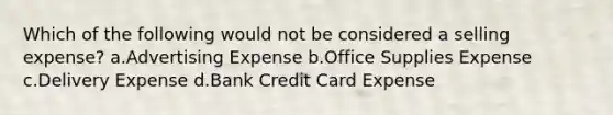 Which of the following would not be considered a selling expense? a.Advertising Expense b.Office Supplies Expense c.Delivery Expense d.Bank Credit Card Expense