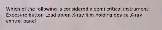 Which of the following is considered a semi critical instrument: Exposure button Lead apron X-ray film holding device X-ray control panel