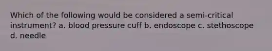 Which of the following would be considered a semi-critical instrument? a. blood pressure cuff b. endoscope c. stethoscope d. needle