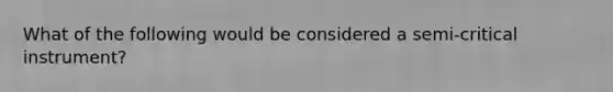 What of the following would be considered a semi-critical instrument?