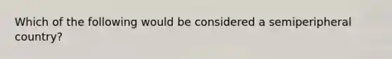 Which of the following would be considered a semiperipheral country?