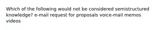 Which of the following would not be considered semistructured knowledge? e-mail request for proposals voice-mail memos videos