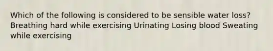 Which of the following is considered to be sensible water loss? Breathing hard while exercising Urinating Losing blood Sweating while exercising