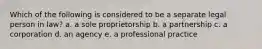 Which of the following is considered to be a separate legal person in law? a. a sole proprietorship b. a partnership c. a corporation d. an agency e. a professional practice