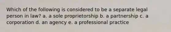 Which of the following is considered to be a separate legal person in law? a. a sole proprietorship b. a partnership c. a corporation d. an agency e. a professional practice