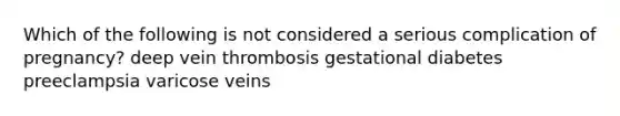 Which of the following is not considered a serious complication of pregnancy? deep vein thrombosis gestational diabetes preeclampsia varicose veins