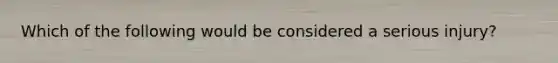 Which of the following would be considered a serious injury?