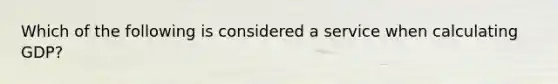 Which of the following is considered a service when calculating GDP?