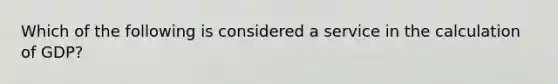 Which of the following is considered a service in the calculation of GDP?