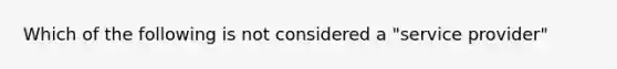 Which of the following is not considered a "service provider"