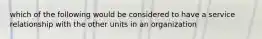 which of the following would be considered to have a service relationship with the other units in an organization