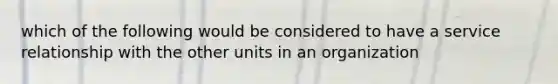 which of the following would be considered to have a service relationship with the other units in an organization