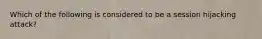 Which of the following is considered to be a session hijacking attack?