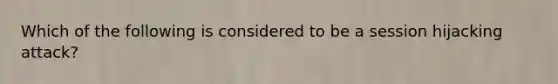 Which of the following is considered to be a session hijacking attack?