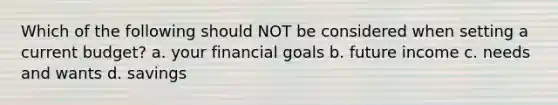 Which of the following should NOT be considered when setting a current budget? a. your financial goals b. future income c. needs and wants d. savings