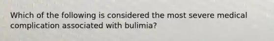 Which of the following is considered the most severe medical complication associated with bulimia?