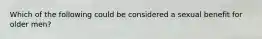 Which of the following could be considered a sexual benefit for older men?