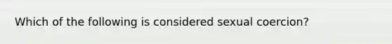 Which of the following is considered sexual coercion?