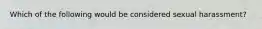 Which of the following would be considered sexual harassment?