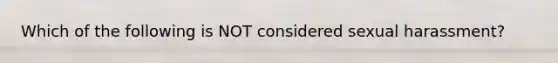 Which of the following is NOT considered sexual harassment?