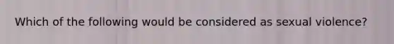 Which of the following would be considered as sexual violence?