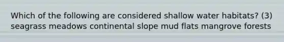 Which of the following are considered shallow water habitats? (3) seagrass meadows continental slope mud flats mangrove forests