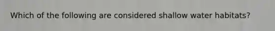 Which of the following are considered shallow water habitats?