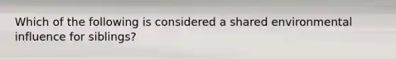 Which of the following is considered a shared environmental influence for siblings?