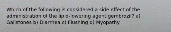 Which of the following is considered a side effect of the administration of the lipid-lowering agent gembrozil? a) Gallstones b) Diarrhea c) Flushing d) Myopathy