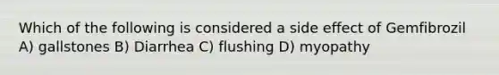 Which of the following is considered a side effect of Gemfibrozil A) gallstones B) Diarrhea C) flushing D) myopathy