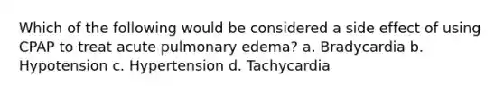 Which of the following would be considered a side effect of using CPAP to treat acute pulmonary edema? a. Bradycardia b. Hypotension c. Hypertension d. Tachycardia