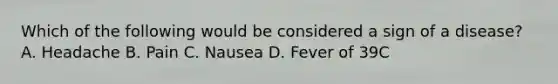 Which of the following would be considered a sign of a disease? A. Headache B. Pain C. Nausea D. Fever of 39C