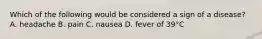 Which of the following would be considered a sign of a disease? A. headache B. pain C. nausea D. fever of 39°C