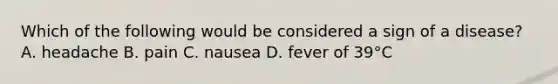 Which of the following would be considered a sign of a disease? A. headache B. pain C. nausea D. fever of 39°C