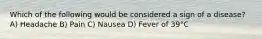 Which of the following would be considered a sign of a disease? A) Headache B) Pain C) Nausea D) Fever of 39°C