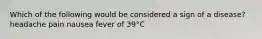 Which of the following would be considered a sign of a disease? headache pain nausea fever of 39°C