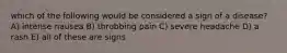 which of the following would be considered a sign of a disease? A) intense nausea B) throbbing pain C) severe headache D) a rash E) all of these are signs